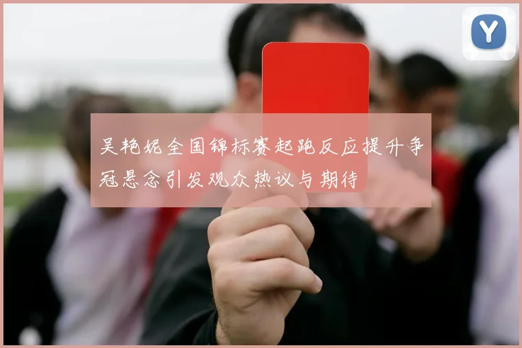 吴艳妮全国锦标赛起跑反应提升争冠悬念引发观众热议与期待