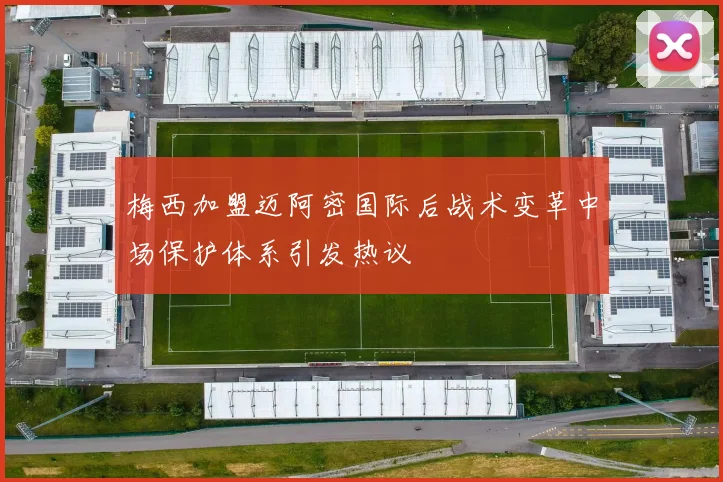梅西加盟迈阿密国际后战术变革中场保护体系引发热议