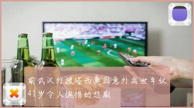 前武汉外援塔西奥因意外离世年仅41岁令人惋惜的悲剧