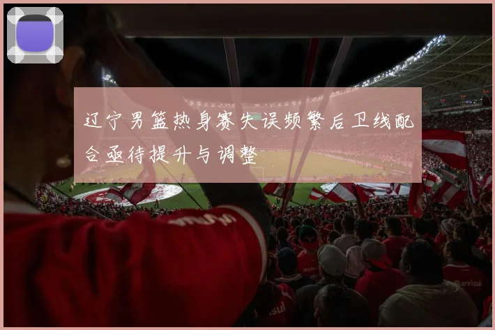 辽宁男篮热身赛失误频繁后卫线配合亟待提升与调整