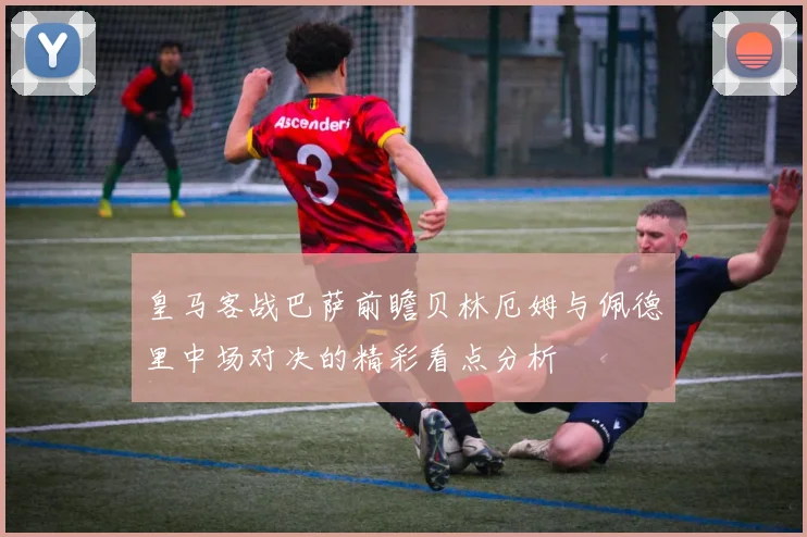 皇马客战巴萨前瞻贝林厄姆与佩德里中场对决的精彩看点分析